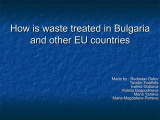 How is waste treated in Bulgaria
and other EU countries

Made by : Radoslav Dolev
Teodor Yosifidis
Ivelina Gotsova
Violeta Gospodinova
Maria Yaneva
Maria-Magdalena Petrova

 