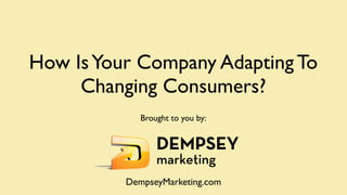 How Is Your Company Adapting To
     Changing Consumers?
             Brought to you by:




          DempseyMarketing.com
 