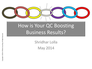 Copyrights ©2014. CVMark Consulting. All Rights Reserved. 
How is Your QC Boosting 
Business Results? 
Shridhar Lolla 
May 2014 
 