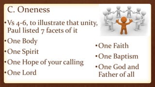 •Vs 4-6, to illustrate that unity,
Paul listed 7 facets of it
•One Body
•One Spirit
•One Hope of your calling
•One Lord
C. Oneness
•One Faith
•One Baptism
•One God and
Father of all
 