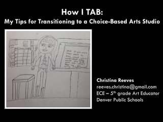 Christina Reeves
reeves.christina@gmail.com
ECE – 5th grade Art Educator
Denver Public Schools
How I TAB:
My Tips for Transitioning to a Choice-Based Arts Studio
 