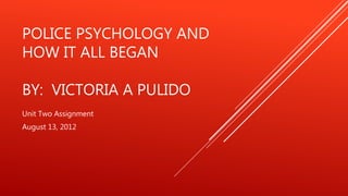 POLICE PSYCHOLOGY AND
HOW IT ALL BEGAN
BY: VICTORIA A PULIDO
Unit Two Assignment
August 13, 2012
 