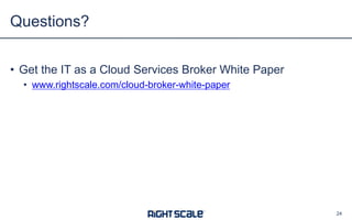 • Get the IT as a Cloud Services Broker White Paper
• www.rightscale.com/cloud-broker-white-paper
Questions?
24
 