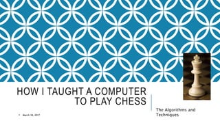 HOW I TAUGHT A COMPUTER
TO PLAY CHESS
The Algorithms and
Techniques• March 18, 2017
 