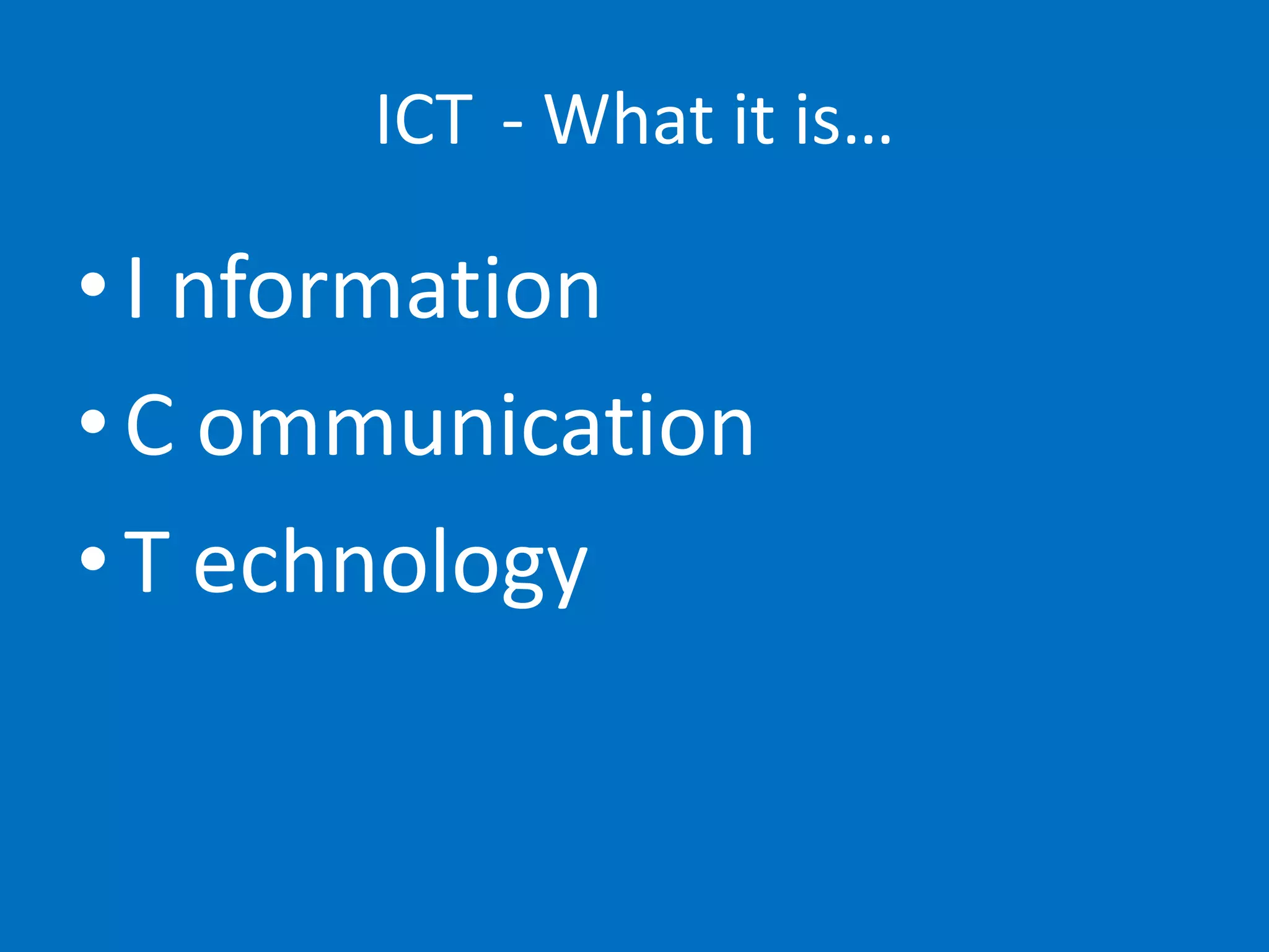 ICT - What it is…

• I nformation
• C ommunication
• T echnology
 