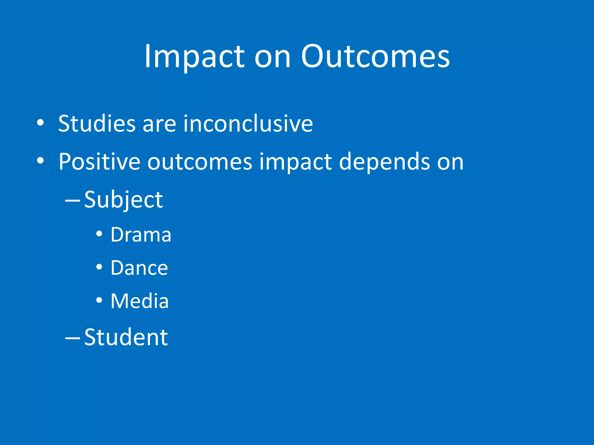 Impact on Outcomes
• Studies are inconclusive
• Positive outcomes impact depends on
   – Subject
     • Drama
     • Dance
     • Media
  – Student
 