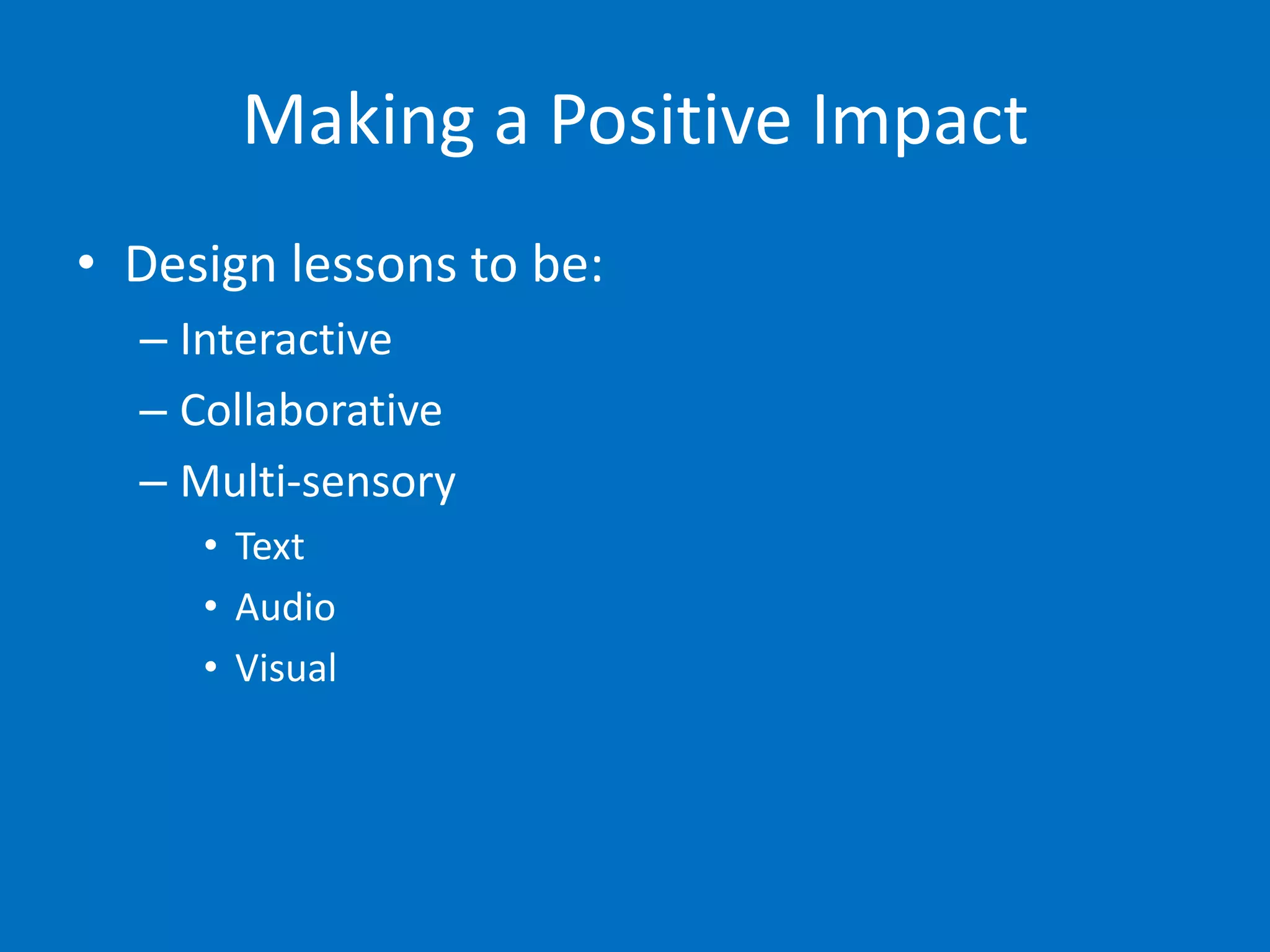Making a Positive Impact
• Design lessons to be:
  – Interactive
  – Collaborative
  – Multi-sensory
     • Text
     • Audio
     • Visual
 