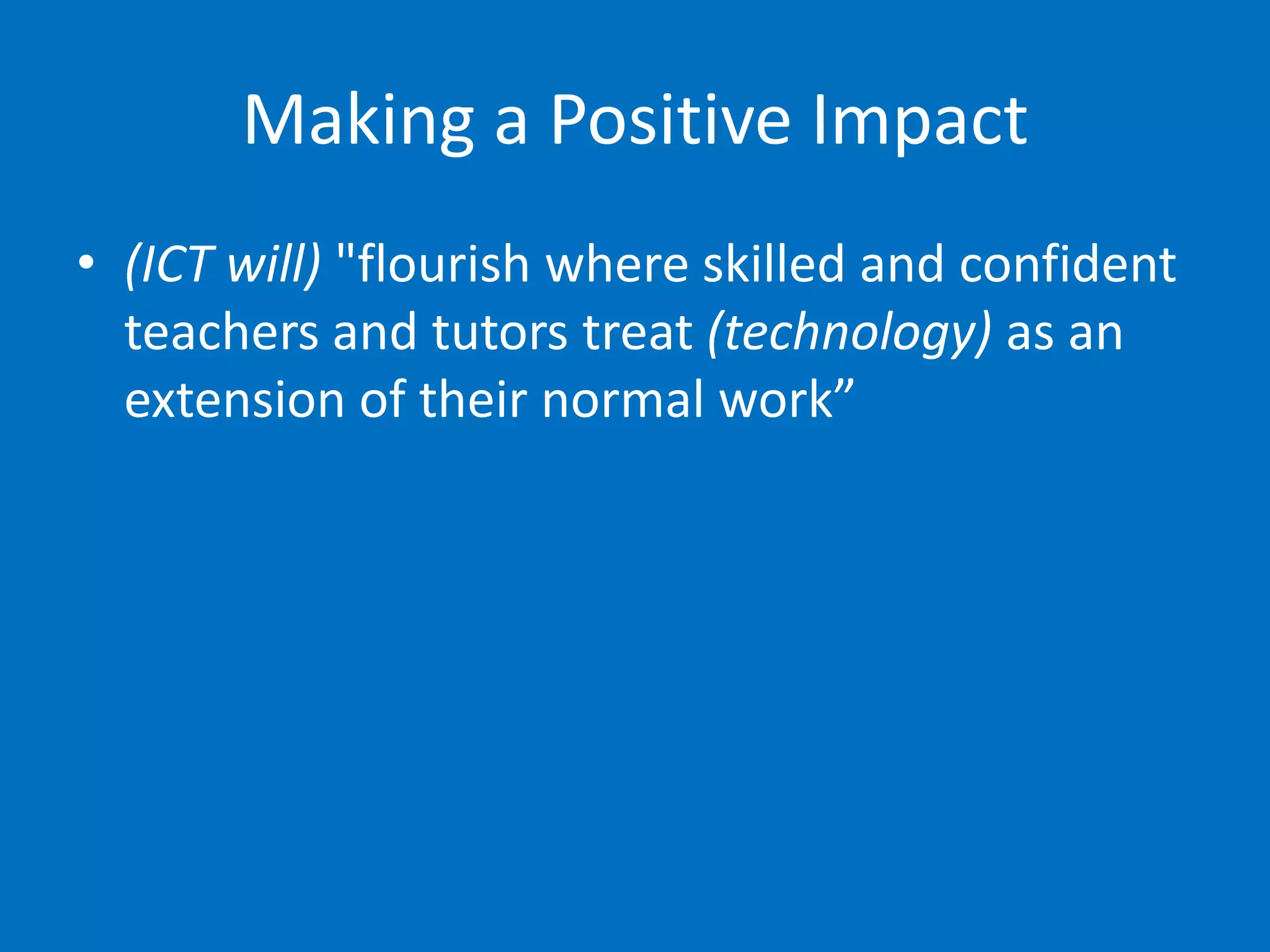 Making a Positive Impact
• (ICT will) "flourish where skilled and confident
  teachers and tutors treat (technology) as an
  extension of their normal work”
 