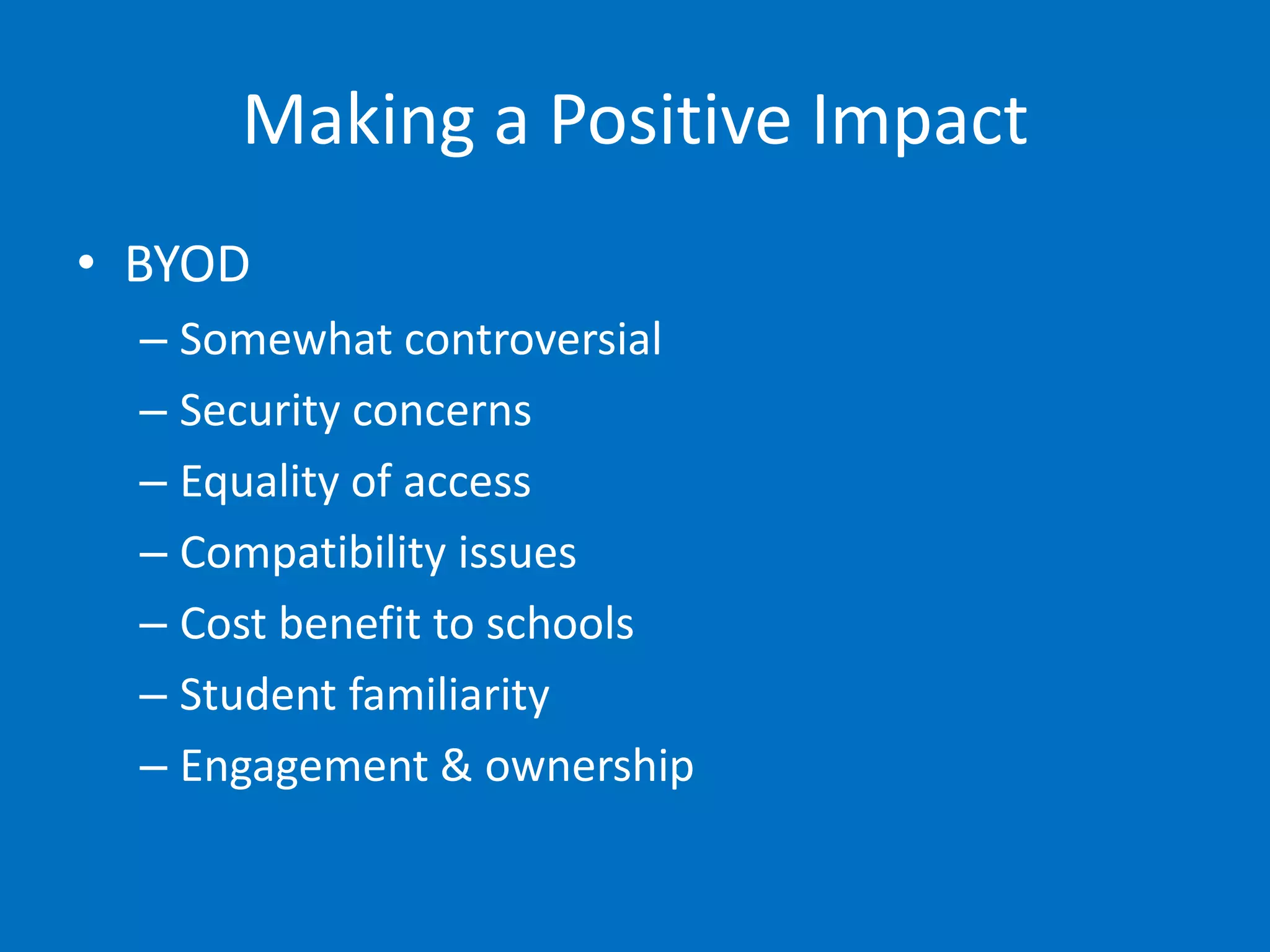 Making a Positive Impact
• BYOD
  – Somewhat controversial
  – Security concerns
  – Equality of access
  – Compatibility issues
  – Cost benefit to schools
  – Student familiarity
  – Engagement & ownership
 