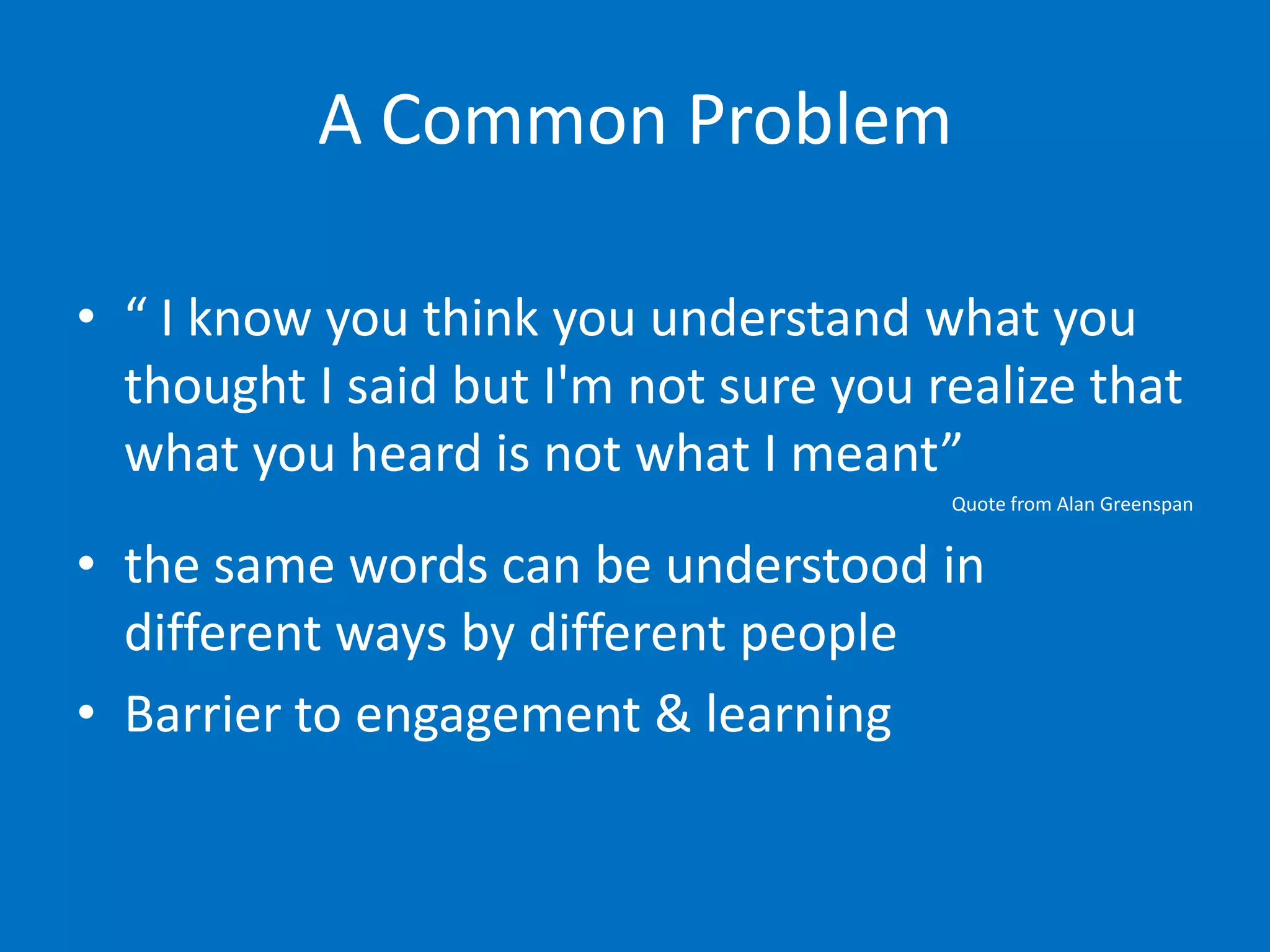 A Common Problem

• “ I know you think you understand what you
  thought I said but I'm not sure you realize that
  what you heard is not what I meant”
                                       Quote from Alan Greenspan


• the same words can be understood in
  different ways by different people
• Barrier to engagement & learning
 