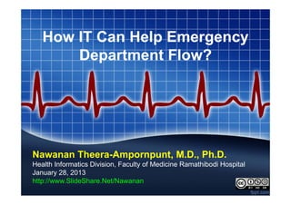 How IT Can Help Emergency
       Department Flow?




Nawanan Theera-Ampornpunt, M.D., Ph.D.
Health Informatics Division, Faculty of Medicine Ramathibodi Hospital
January 28, 2013
http://www.SlideShare.Net/Nawanan
 