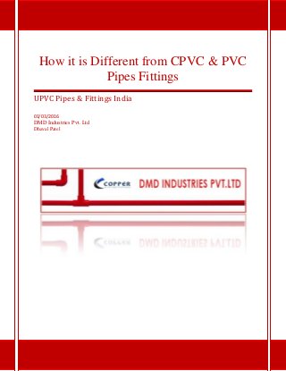 How it is Different from CPVC & PVC
Pipes Fittings
UPVC Pipes & Fittings India
01/03/2016
DMD Industries Pvt. Ltd
Dhaval Patel
 