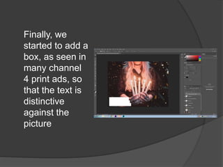 Finally, we
started to add a
box, as seen in
many channel
4 print ads, so
that the text is
distinctive
against the
picture
 