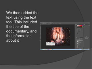 We then added the
text using the text
tool. This included
the title of the
documentary, and
the information
about it
 