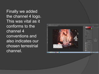 Finally we added
the channel 4 logo.
This was vital as it
conforms to the
channel 4
conventions and
also indicates our
chosen terrestrial
channel.
 