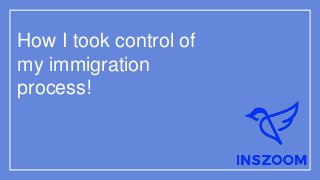How I took control of
my immigration
process!
 