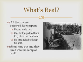 
What’s Real?
 All Sioux were
searched for weapons
 Found only two
 One belonged to Black
Coyote—the deaf man
 He struggled to keep
his gun
 Shots rang out and they
fired into the camp as
well
 