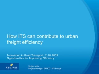 How ITS can contribute to urban freight efficiency Innovation in Road Transport, 2.10.2009 Opportunities for Improving Efficiency Zeljko Jeftic,  Project Manager, ERTICO – ITS Europe 