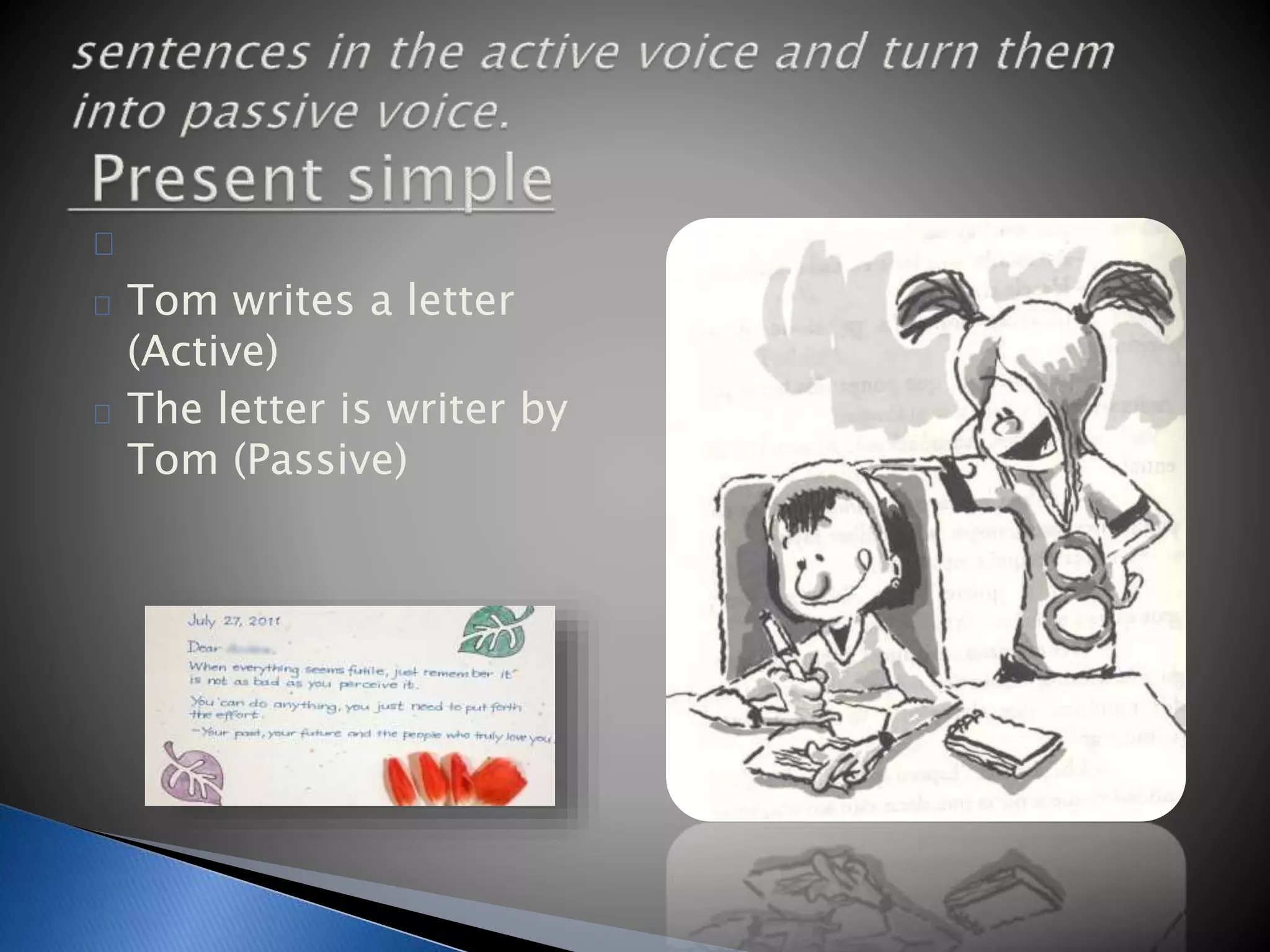 Tom writes a letter 
(Active) 
The letter is writer by 
Tom (Passive) 
 