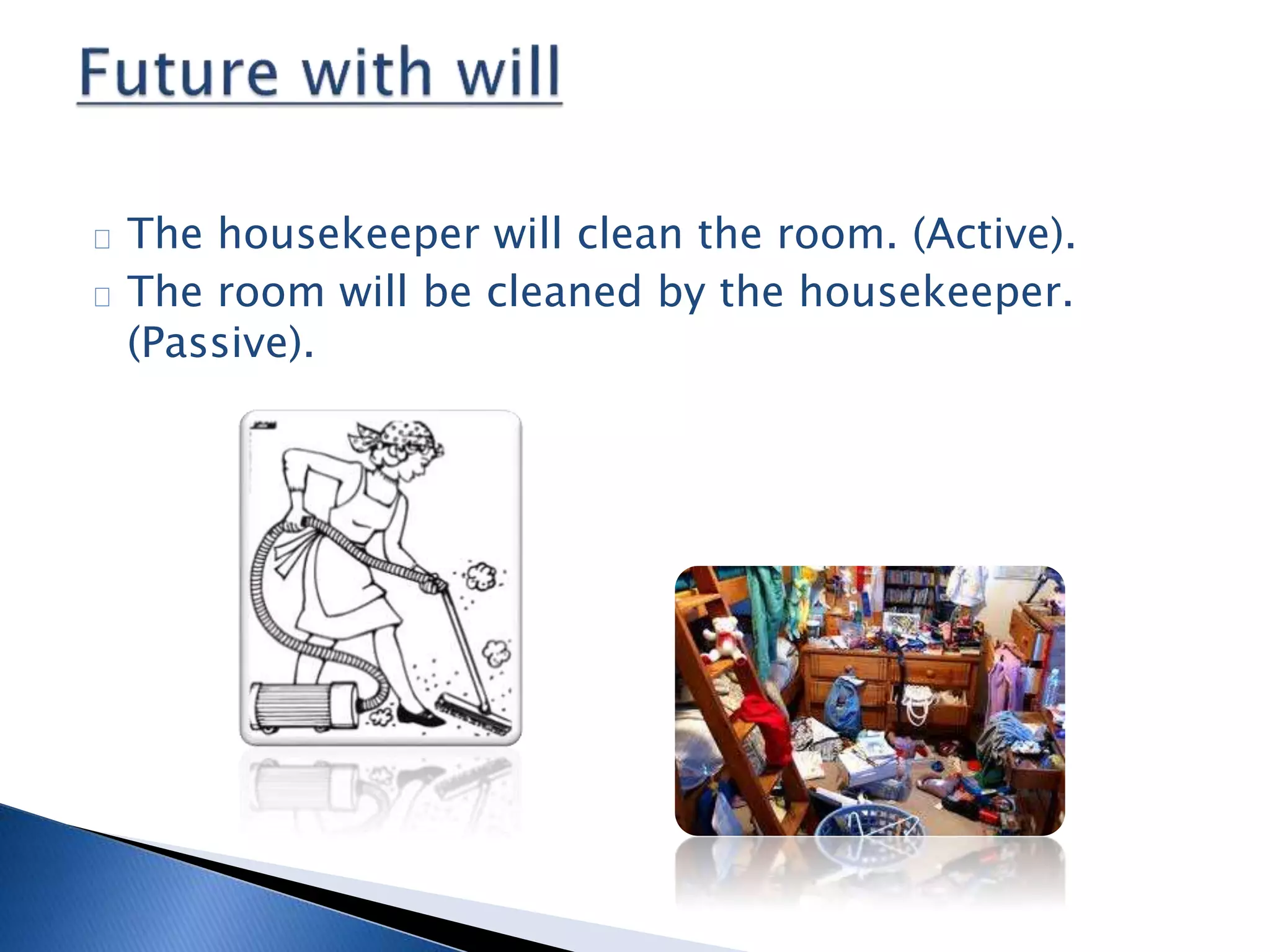 The housekeeper will clean the room. (Active). 
The room will be cleaned by the housekeeper. 
(Passive). 
 