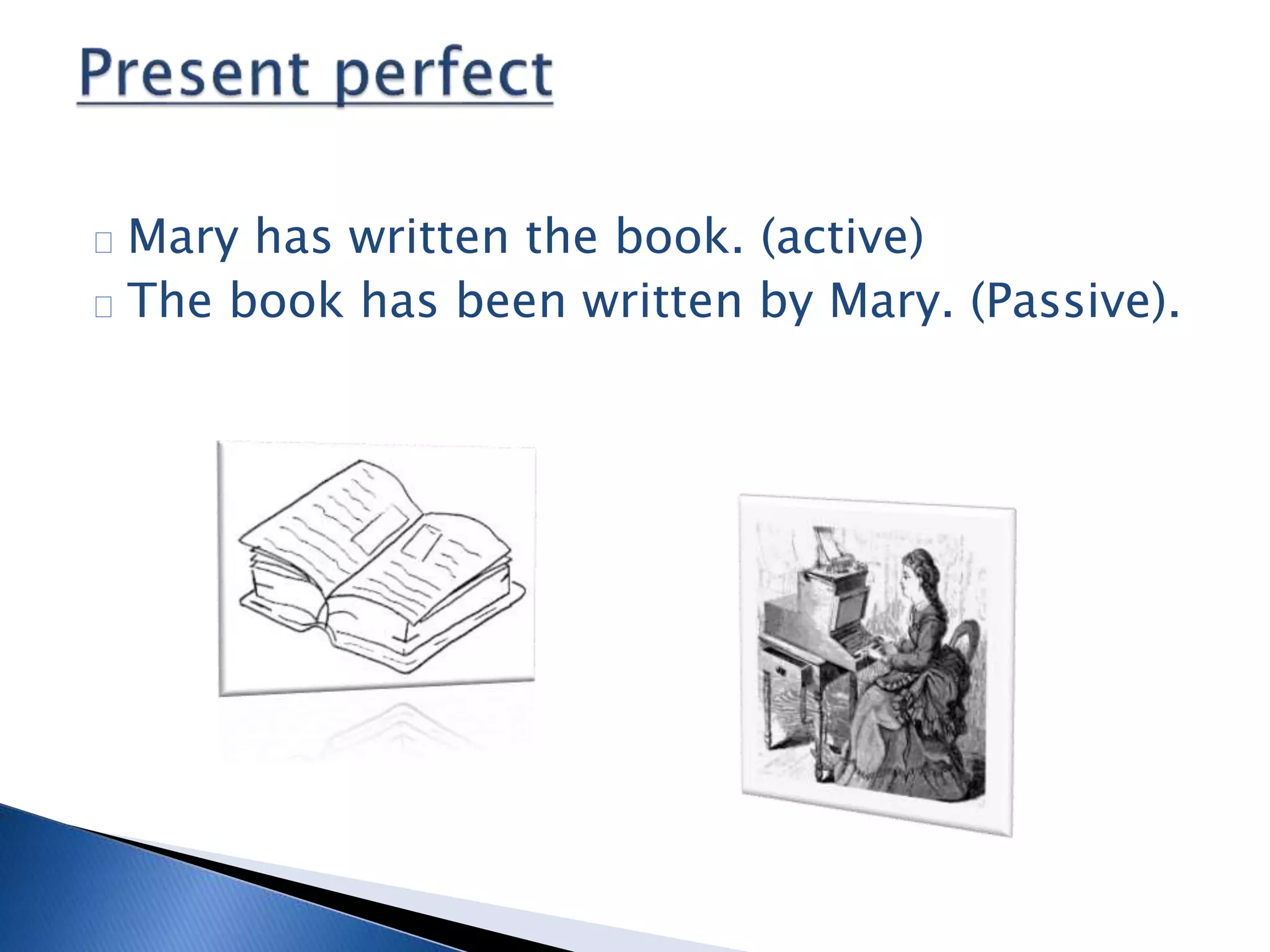 Mary has written the book. (active) 
The book has been written by Mary. (Passive). 
 