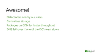Awesome!
Datacenters nearby our users
Centralizes storage
Packages on CDN for faster throughput
DNS fail-over if one of th...