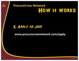ProcureCrew Network
                   How it works

    1. Apply to join
     www.procurecrewnetwork.com/apply




1
                                        © ProcureCrew LLC
 