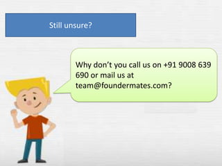 Still unsure?

Why don’t you call us on +91 9008 639
690 or mail us at
team@foundermates.com?

 