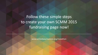 Follow these simple steps
to create your own SCMM 2015
fundraising page now!
www.unitedwaymumbai.org/marathon
 