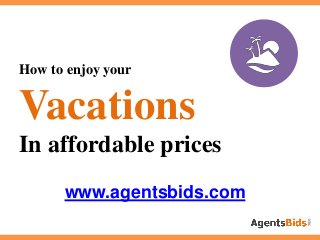 How to enjoy your
Vacations
In affordable prices
www.agentsbids.com
 