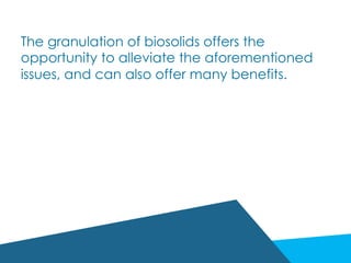 The granulation of biosolids offers the
opportunity to alleviate the aforementioned
issues, and can also offer many benefits.
 