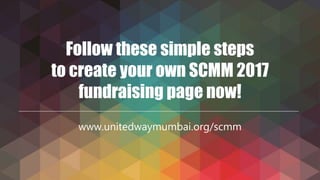 Follow these simple steps
to create your own SCMM 2017
fundraising page now!
www.unitedwaymumbai.org/scmm
 