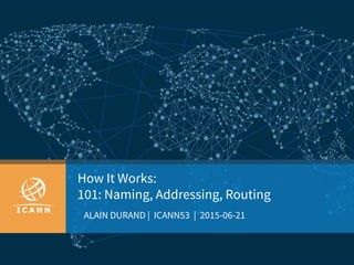 How It Works:
101: Naming, Addressing, Routing
ALAIN DURAND | ICANN53 | 2015-06-21
 