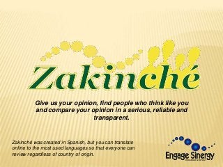 Give us your opinion, find people who think like you
and compare your opinion in a serious, reliable and
transparent.
Zakinché was created in Spanish, but you can translate
online to the most used languages ​​so that everyone can
review regardless of country of origin.
 