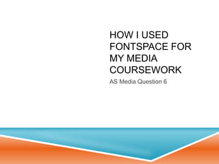 HOW I USED
FONTSPACE FOR
MY MEDIA
COURSEWORK
AS Media Question 6
 
