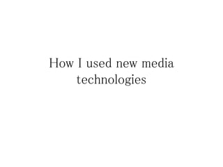 How I used new media
technologies
 