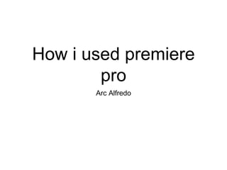 How i used premiere
pro
Arc Alfredo
 