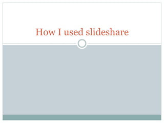 How I used slideshare
 