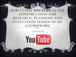 HOW I USED YOUTUBE IN THE
CONSTRUCTION AND
RESEARCH, PLANNING AND
EVALUATION STAGES OF MY
COURSEWORK
Emily Kuhr-Jones
 