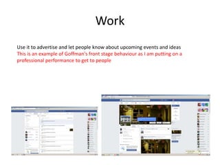 Work
Use it to advertise and let people know about upcoming events and ideas
This is an example of Goffman's front stage behaviour as I am putting on a
professional performance to get to people
 