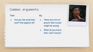 Common arguments
Their:
✗ Are you the smartest
one? One against all?
My:
✗ There are a lot of
proofs that crowd
might be wrong
✗ What do you know
that I don’t know?
11
 