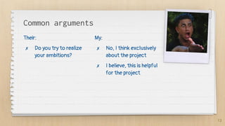 Common arguments
Their:
✗ Do you try to realize
your ambitions?
My:
✗ No, I think exclusively
about the project
✗ I believe, this is helpful
for the project
12
 
