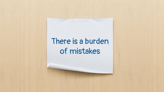 There is a burden
of mistakes
 