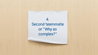 4.
Second teammate
or “Why so
complex?”
 
