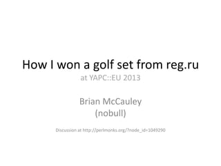 How I won a golf set from reg.ru
at YAPC::EU 2013
Brian McCauley
(nobull)
Discussion at http://perlmonks.org/?node_id=1049290
 