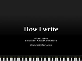 How I write
Joshua Knowles
Professor of Natural Computation
j.knowles@bham.ac.uk
 