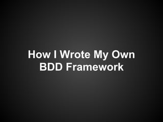 How I Wrote My Own
BDD Framework
 