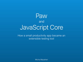Paw
and
JavaScript Core
How a small productivity app became an
extensible testing tool
Micha Mazaheri
 