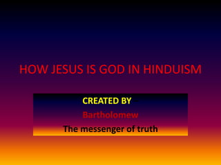 HOW JESUS IS GOD IN HINDUISM
CREATED BY –
Bartholomew
The messenger of truth
 
