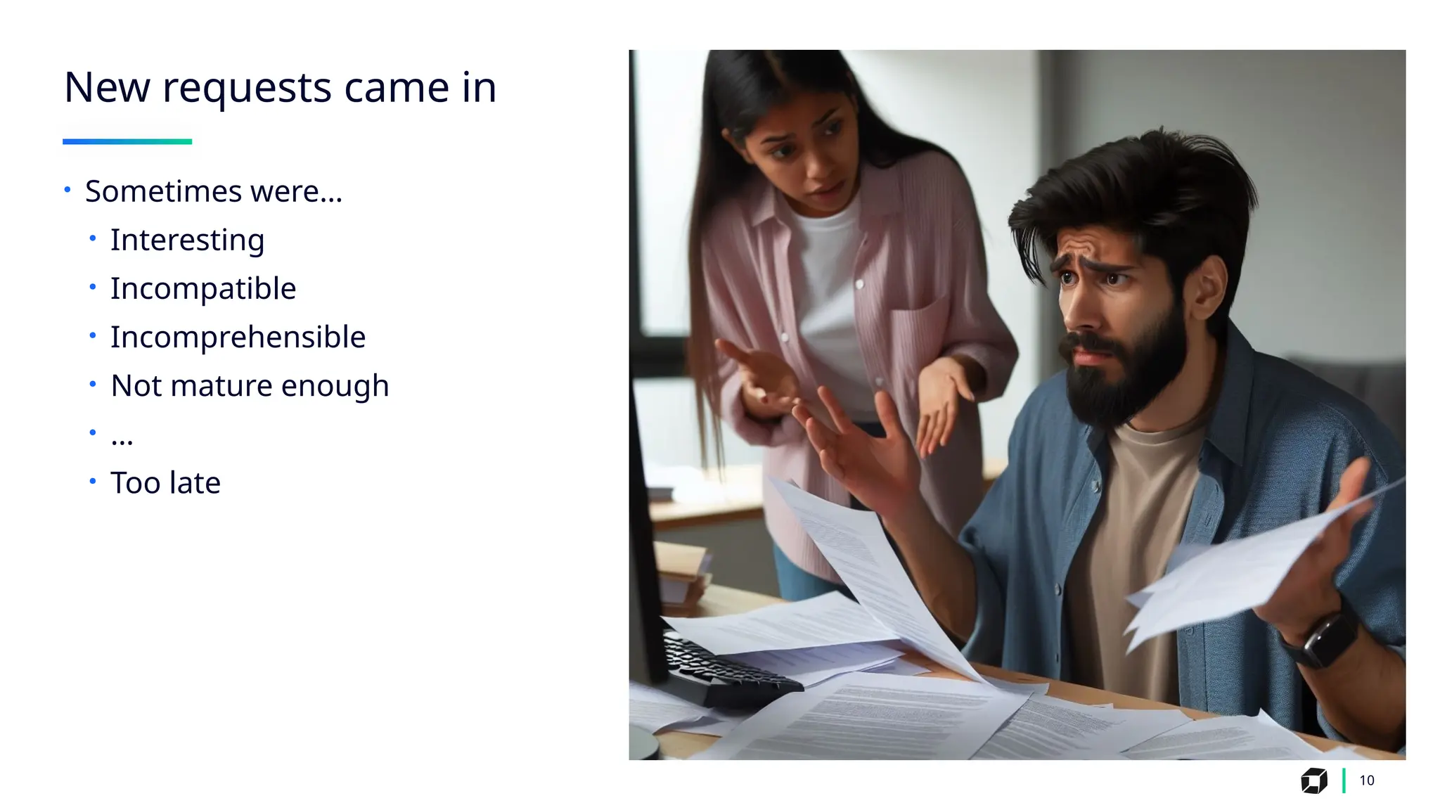 New requests came in
10
• Sometimes were…
• Interesting
• Incompatible
• Incomprehensible
• Not mature enough
• …
• Too late
 